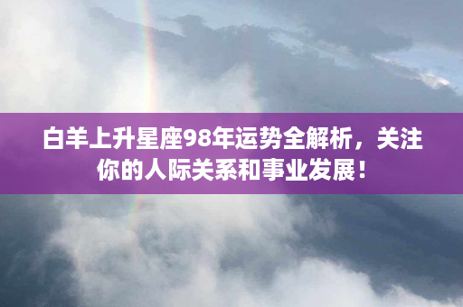 白羊上升星座98年运势全解析，关注你的人际关系和事业发展！