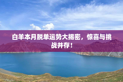 白羊本月脱单运势大揭密，惊喜与挑战并存！