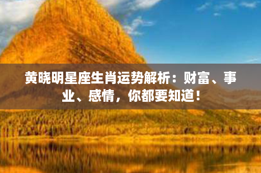 黄晓明星座生肖运势解析：财富、事业、感情，你都要知道！