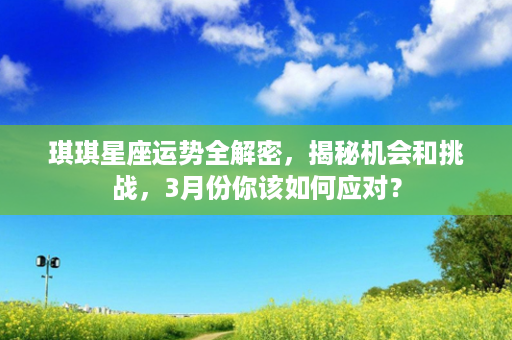 琪琪星座运势全解密，揭秘机会和挑战，3月份你该如何应对？