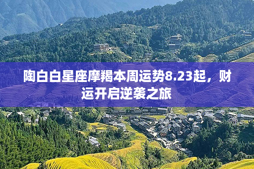 陶白白星座摩羯本周运势8.23起，财运开启逆袭之旅