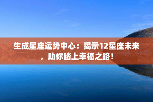 生成星座运势中心：揭示12星座未来，助你踏上幸福之路！