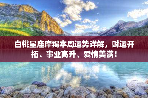 白桃星座摩羯本周运势详解，财运开拓、事业高升、爱情美满！