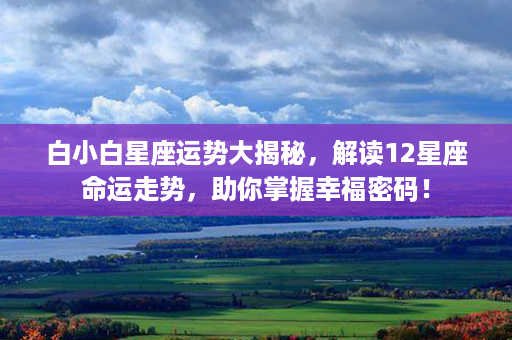 白小白星座运势大揭秘，解读12星座命运走势，助你掌握幸福密码！