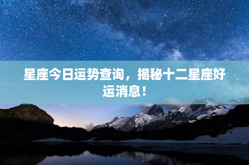 星座今日运势查询，揭秘十二星座好运消息！