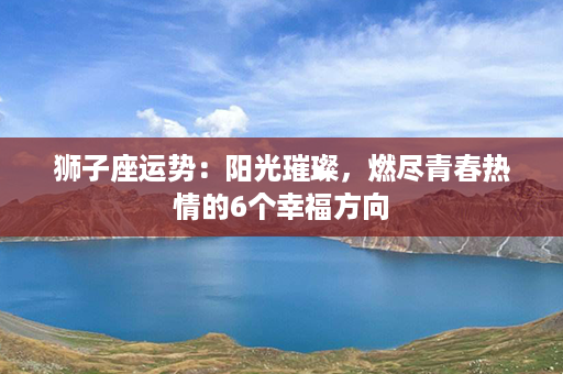 狮子座运势：阳光璀璨，燃尽青春热情的6个幸福方向