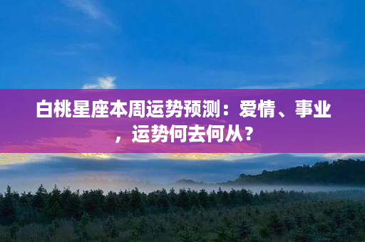 白桃星座本周运势预测：爱情、事业，运势何去何从？