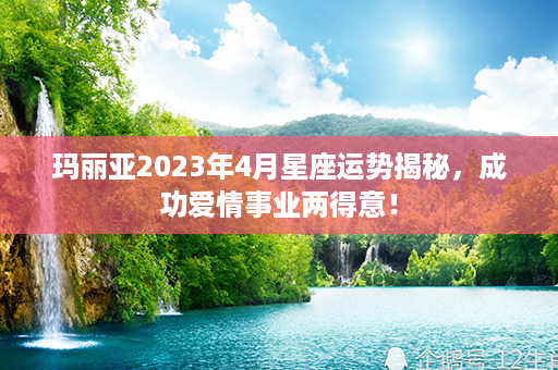 玛丽亚2023年4月星座运势揭秘，成功爱情事业两得意！