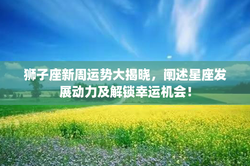 狮子座新周运势大揭晓，阐述星座发展动力及解锁幸运机会！