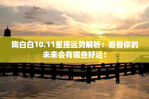 陶白白10.11星座运势解析：看看你的未来会有哪些好运！