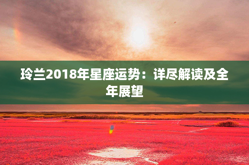 玲兰2018年星座运势：详尽解读及全年展望