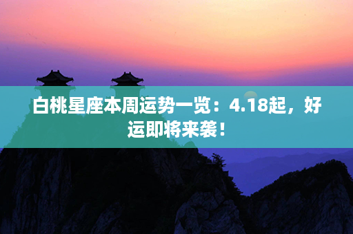 白桃星座本周运势一览：4.18起，好运即将来袭！