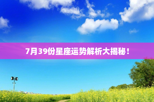 7月39份星座运势解析大揭秘！