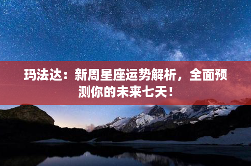 玛法达：新周星座运势解析，全面预测你的未来七天！