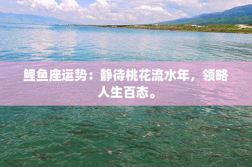 鲤鱼座运势：静待桃花流水年，领略人生百态。