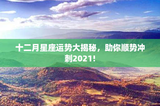 十二月星座运势大揭秘，助你顺势冲刺2021!