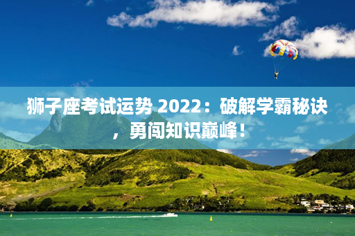 狮子座考试运势 2022：破解学霸秘诀，勇闯知识巅峰！