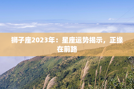 狮子座2023年：星座运势揭示，正缘在前路