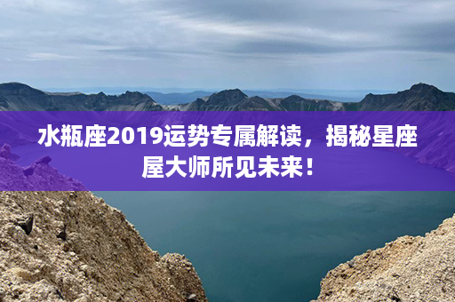 水瓶座2019运势专属解读，揭秘星座屋大师所见未来！