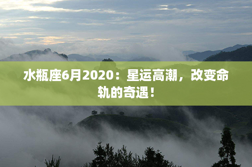 水瓶座6月2020：星运高潮，改变命轨的奇遇！