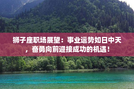 狮子座职场展望：事业运势如日中天，奋勇向前迎接成功的机遇！