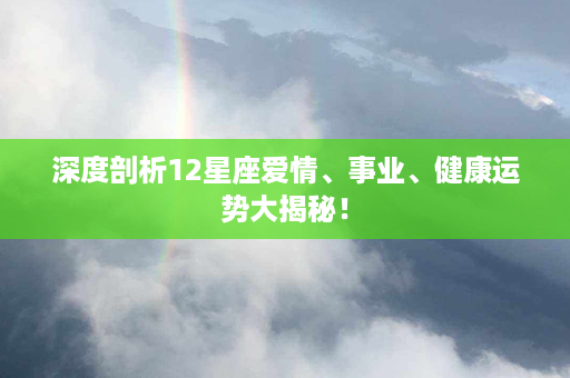 深度剖析12星座爱情、事业、健康运势大揭秘！