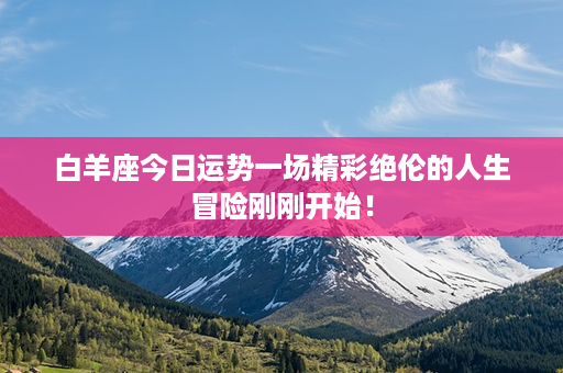 白羊座今日运势一场精彩绝伦的人生冒险刚刚开始！