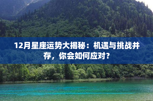 12月星座运势大揭秘：机遇与挑战并存，你会如何应对？