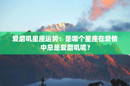 爱磨叽星座运势：是哪个星座在爱情中总是爱磨叽呢？