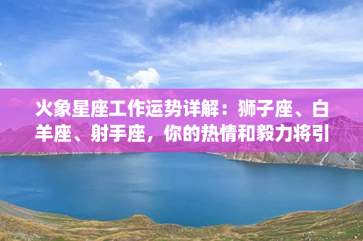 火象星座工作运势详解：狮子座、白羊座、射手座，你的热情和毅力将引领职场新篇章！