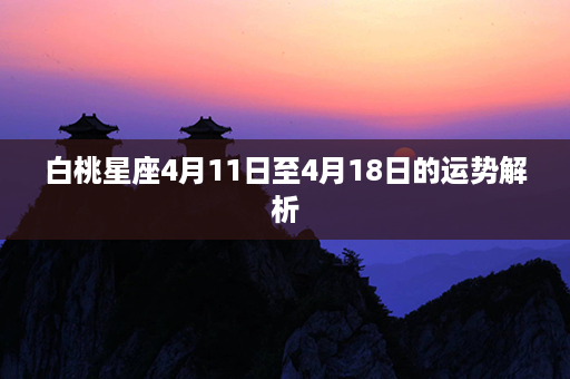 白桃星座4月11日至4月18日的运势解析