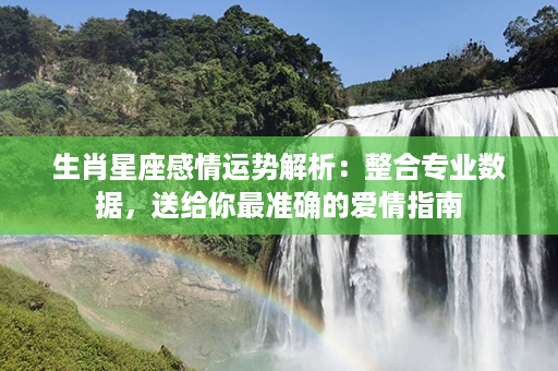 生肖星座感情运势解析：整合专业数据，送给你最准确的爱情指南