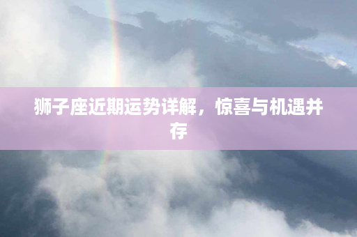 狮子座近期运势详解，惊喜与机遇并存