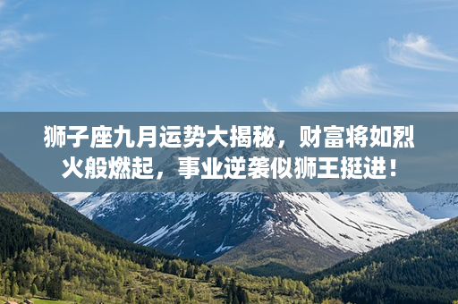 狮子座九月运势大揭秘，财富将如烈火般燃起，事业逆袭似狮王挺进！