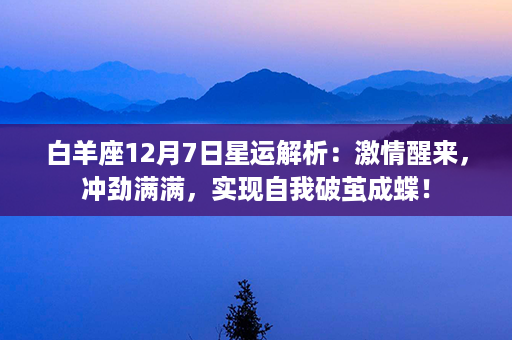 白羊座12月7日星运解析：激情醒来，冲劲满满，实现自我破茧成蝶！