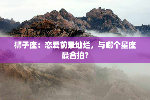 狮子座：恋爱前景灿烂，与哪个星座最合拍？