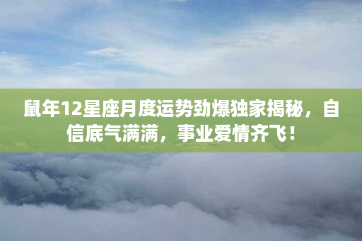 鼠年12星座月度运势劲爆独家揭秘，自信底气满满，事业爱情齐飞！