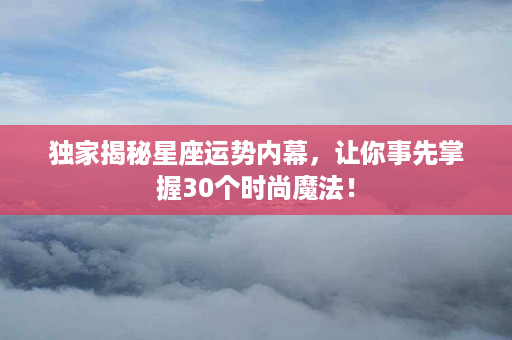 独家揭秘星座运势内幕，让你事先掌握30个时尚魔法！