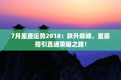 7月星座运势2018：跃升巅峰，星辰指引直通荣耀之路！