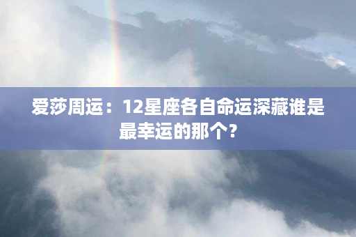 爱莎周运：12星座各自命运深藏谁是最幸运的那个？