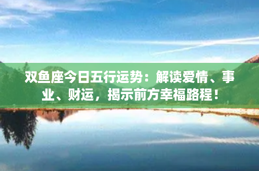 双鱼座今日五行运势：解读爱情、事业、财运，揭示前方幸福路程！