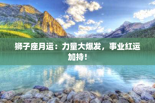 狮子座月运：力量大爆发，事业红运加持！