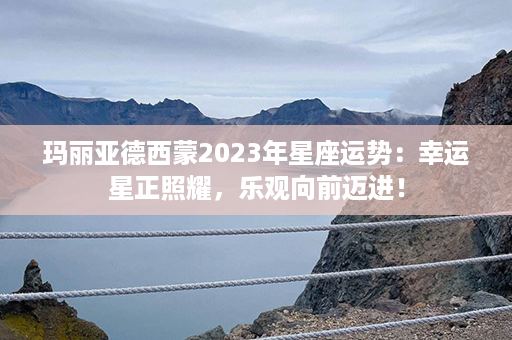 玛丽亚德西蒙2023年星座运势：幸运星正照耀，乐观向前迈进！