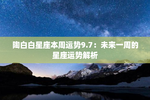 陶白白星座本周运势9.7：未来一周的星座运势解析