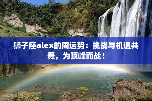 狮子座alex的周运势：挑战与机遇共舞，为顶峰而战！