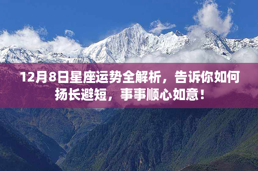 12月8日星座运势全解析，告诉你如何扬长避短，事事顺心如意！