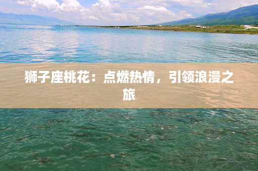 狮子座桃花：点燃热情，引领浪漫之旅