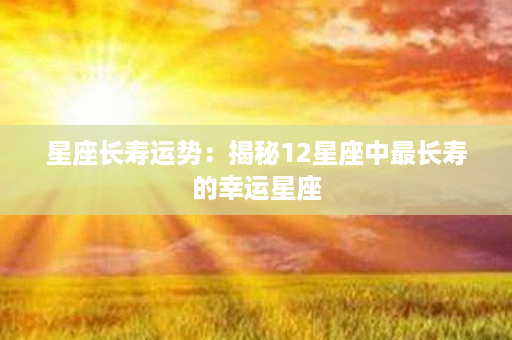 星座长寿运势：揭秘12星座中最长寿的幸运星座