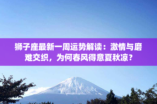 狮子座最新一周运势解读：激情与磨难交织，为何春风得意夏秋凉？