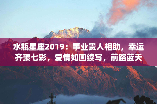 水瓶星座2019：事业贵人相助，幸运齐聚七彩，爱情如画续写，前路蓝天白云。